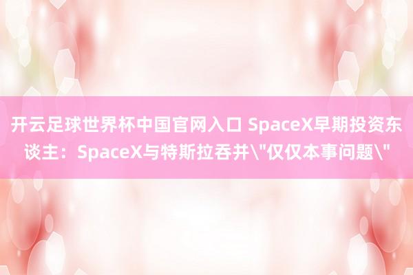 开云足球世界杯中国官网入口 SpaceX早期投资东谈主：SpaceX与特斯拉吞并＂仅仅本事问题＂