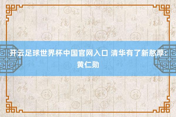 开云足球世界杯中国官网入口 清华有了新憨厚：黄仁勋