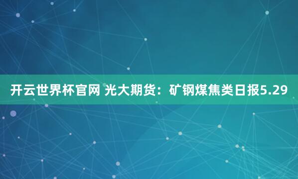 开云世界杯官网 光大期货：矿钢煤焦类日报5.29