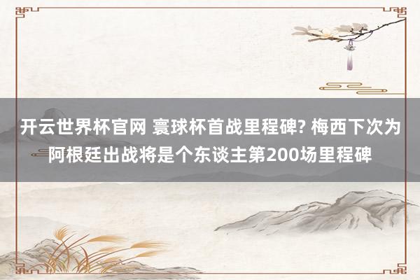 开云世界杯官网 寰球杯首战里程碑? 梅西下次为阿根廷出战将是个东谈主第200场里程碑