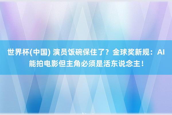 世界杯(中国) 演员饭碗保住了？金球奖新规：AI能拍电影但主角必须是活东说念主！