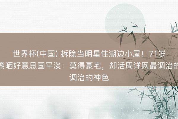 世界杯(中国) 拆除当明星住湖边小屋！71岁姜黎黎晒好意思国平淡：莫得豪宅，却活周详网最调治的神色