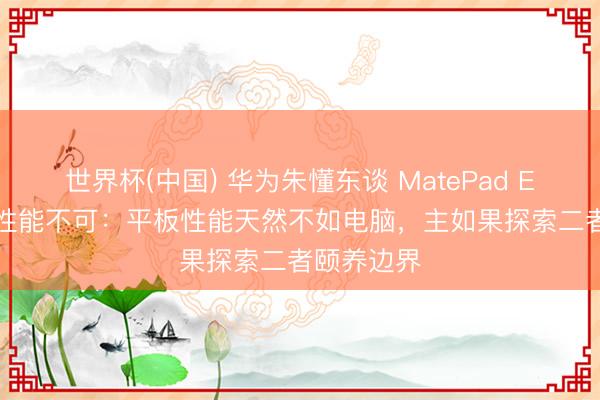 世界杯(中国) 华为朱懂东谈 MatePad Edge 被骂性能不可：平板性能天然不如电脑，主如果探索二者颐养边界