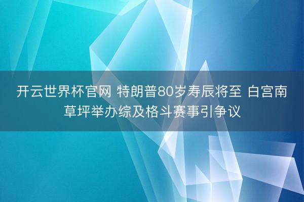 开云世界杯官网 特朗普80岁寿辰将至 白宫南草坪举办综及格斗赛事引争议