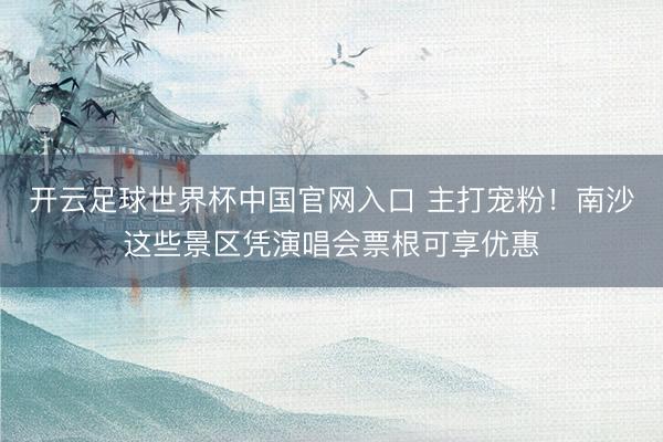 开云足球世界杯中国官网入口 主打宠粉！南沙这些景区凭演唱会票根可享优惠