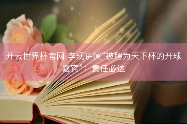 开云世界杯官网 李现讲演“被聘为天下杯的开球嘉宾”：责任必达