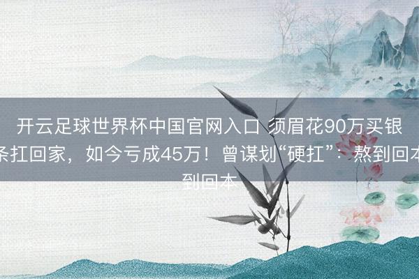 开云足球世界杯中国官网入口 须眉花90万买银条扛回家，如今亏成45万！曾谋划“硬扛”：熬到回本