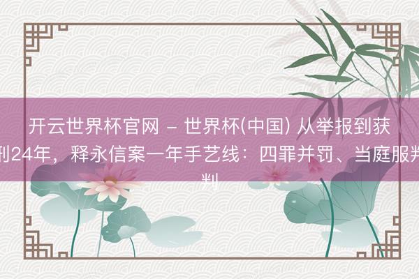 开云世界杯官网 - 世界杯(中国) 从举报到获刑24年，释永信案一年手艺线：四罪并罚、当庭服判