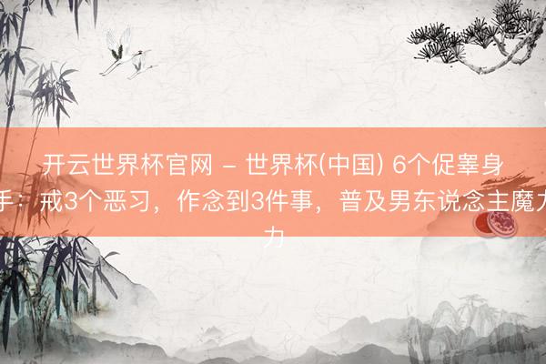 开云世界杯官网 - 世界杯(中国) 6个促睾身手：戒3个恶习，作念到3件事，普及男东说念主魔力