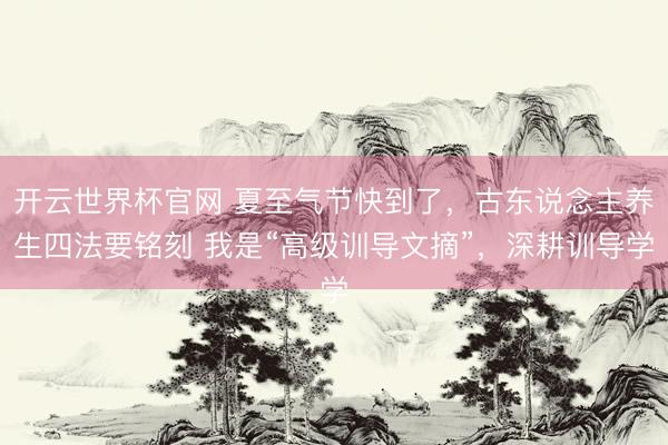 开云世界杯官网 夏至气节快到了，古东说念主养生四法要铭刻 我是“高级训导文摘”，深耕训导学