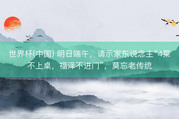 世界杯(中国) 明日端午，请示家东说念主“4菜不上桌，福泽不进门”，莫忘老传统