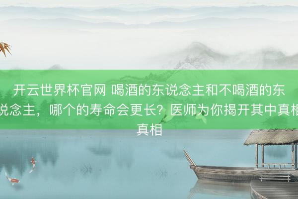 开云世界杯官网 喝酒的东说念主和不喝酒的东说念主，哪个的寿命会更长？医师为你揭开其中真相